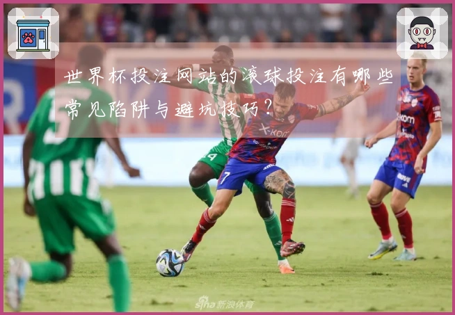 世界杯投注网站的滚球投注有哪些常见陷阱与避坑技巧？