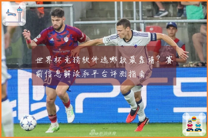 世界杯竞猜软件选哪款最靠谱？赛前信息解读和平台评测指南
