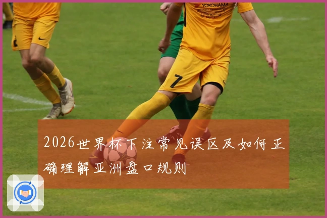 2026世界杯下注常见误区及如何正确理解亚洲盘口规则
