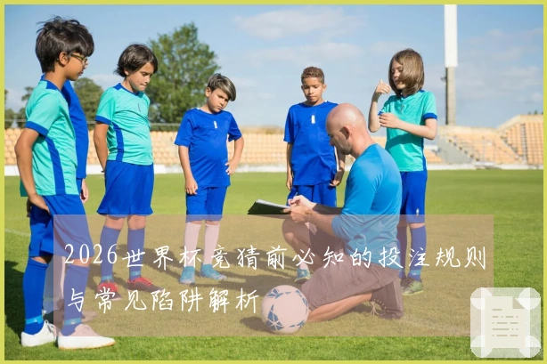 2026世界杯竞猜前必知的投注规则与常见陷阱解析