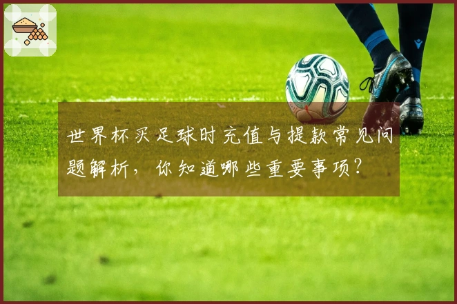 世界杯买足球时充值与提款常见问题解析，你知道哪些重要事项？