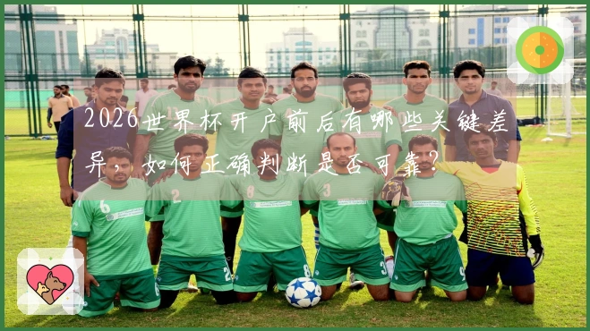 2026世界杯开户前后有哪些关键差异，如何正确判断是否可靠？