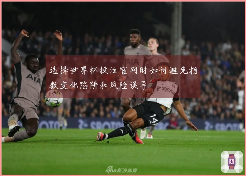选择世界杯投注官网时如何避免指数变化陷阱和风险误导