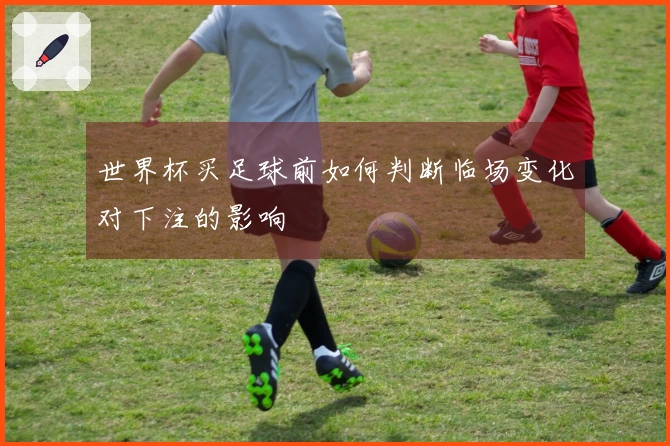 世界杯买足球前如何判断临场变化对下注的影响