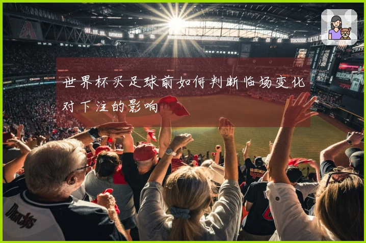 世界杯买足球前如何判断临场变化对下注的影响