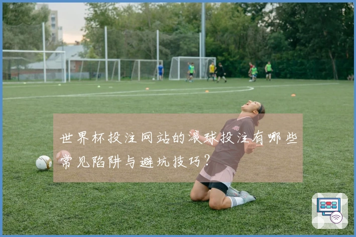 世界杯投注网站的滚球投注有哪些常见陷阱与避坑技巧？