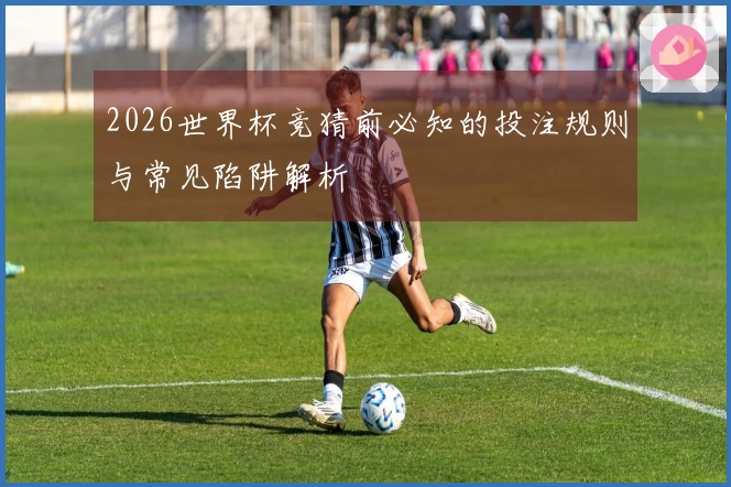 2026世界杯竞猜前必知的投注规则与常见陷阱解析